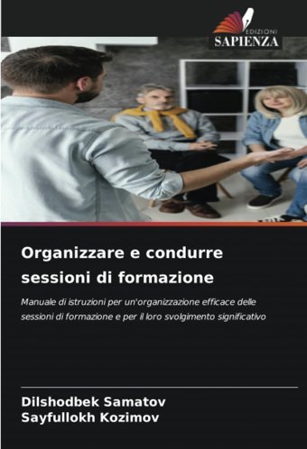 Organizzare E Condurre Sessioni Di Formazione: Manuale Di İstruzioni Per Un'Organizzazione Efficace Delle Sessioni Di Formazione E Per İl Loro Svolgimento Significativo (Italian Edition) Samatov, Dilshodbek Edizioni Sapienza