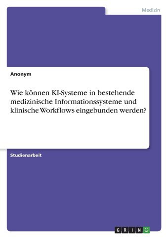 Wie Können Kı-Systeme İn Bestehende Medizinische Informationssysteme Und Klinische Workflows Eingebunden Werden? Anonymous Grın Verlag