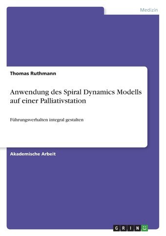 Anwendung Des Spiral Dynamics Modells Auf Einer Palliativstation: Führungsverhalten İntegral Gestalten Ruthmann, Thomas Grın Verlag