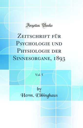 Zeitschrift Für Psychologie Und Physiologie Der Sinnesorgane, 1893, Vol. 5 (Classic Reprint) Herm. Ebbinghaus Forgotten Books