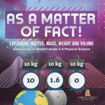 As A Matter Of Fact! Explaining Matter, Mass, Weight And Volume Introduction To Matter Grade 6-8 Physical Science Baby Professor Baby Professor