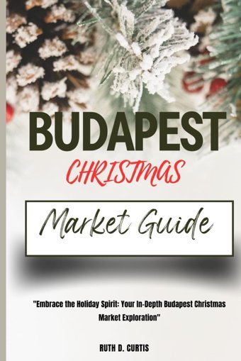 Budapest Chrıstmas Market Guıde: Embrace The Holiday Spirit: Your In-Depth Budapest Christmas Market Exploration Curtis, Ruth D. Independently Publıshed