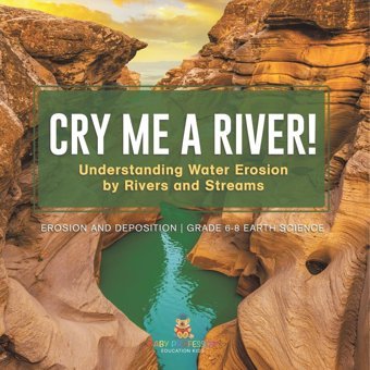 Cry Me A River! Understanding Water Erosion By Rivers And Streams Erosion And Deposition Grade 6-8 Earth Science Baby Professor Baby Professor