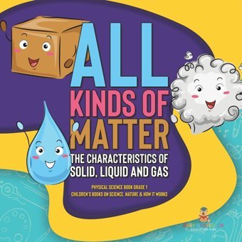 All Kinds Of Matter: The Characteristics Of Solid, Liquid And Gas Physical Science Book Grade 1 Children'S Books On Science, Nature & How It Works Baby Professor Baby Professor