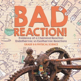 Bad Reaction! Evidence Of A Chemical Reaction Endothermic Vs Exothermic Reactions Grade 6-8 Physical Science Baby Professor Baby Professor