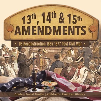 13Th, 14Th & 15Th Amendments: Us Reconstruction 1865-1877 Post Civil War Grade 5 Social Studies Children'S American History Baby Professor Baby Professor