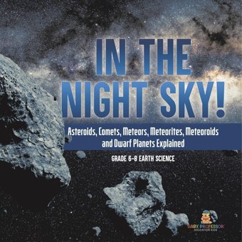 In The Night Sky! Asteroids, Comets, Meteors, Meteorites, Meteoroids And Dwarf Planets Explained Grade 6-8 Earth Science Baby Professor Baby Professor