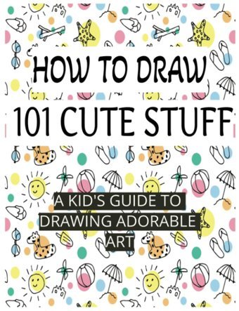 How To Draw 101 Cute Stuff: A Kıd'S Guıde To Drawıng Adorable Art: Simple And Easy Step-By-Step Guide To Draw Everything Like Animals, Gift, Sweets, Ghosts And Much More With Cuteness Overload Kaur, Sukhmani Independently Publıshed
