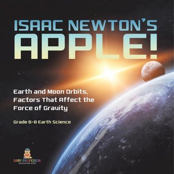Isaac Newton'S Apple! Earth And Moon Orbits, Factors That Affect The Force Of Gravity Grade 6-8 Earth Science Baby Professor Baby Professor