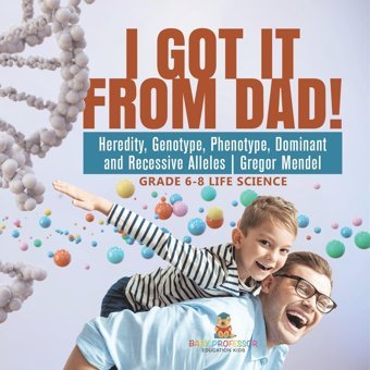 I İt From Dad! Heredity, Genotype, Phenotype, Dominant And Recessive Alleles Gregor Mendel Grade 6-8 Life Science Baby Professor Baby Professor