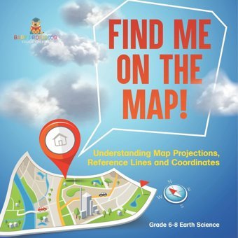 Find Me On The Map! Understanding Map Projections, Reference Lines And Coordinates Grade 6-8 Earth Science Baby Professor Baby Professor