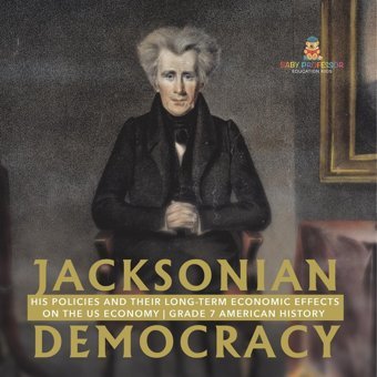 Jacksonian Democracy: His Policies And Their Long-Term Economic Effects On The Us Economy Grade 7 American History Baby Professor Baby Professor