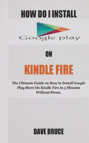 How Do I Install Google Play On Kindle Fire: The Ultimate Guide On How To Install Google Play Store On Kindle Fire In 5 Minutes Without Stress. Bruce, Dave Createspace Independent Pub
