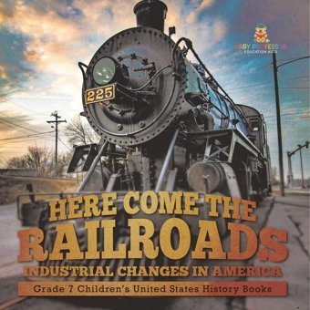 Here Come The Railroads Industrial Changes İn America Grade 7 Children'S United States History Books Baby Professor Baby Professor