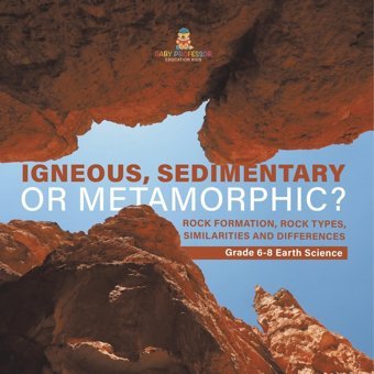 Igneous, Sedimentary Or Metamorphic? Rock Formation, Rock Types, Similarities And Differences Grade 6-8 Earth Science Baby Professor Baby Professor