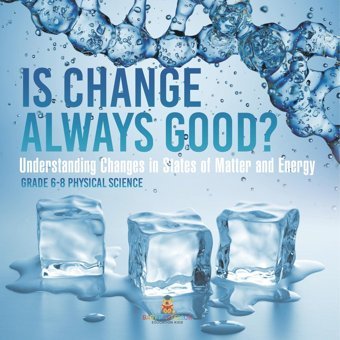 Is Change Always Good? Understanding Changes İn States Of Matter And Energy Grade 6-8 Physical Science Baby Professor Baby Professor