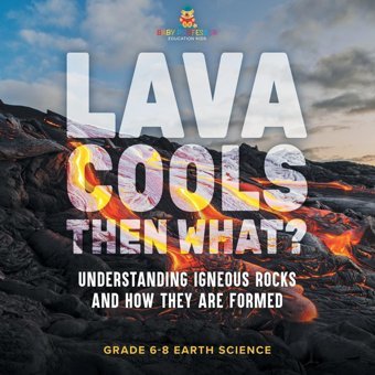 Lava Cools Then What? Understanding Igneous Rocks And How They Are Formed Grade 6-8 Earth Science Baby Professor Baby Professor