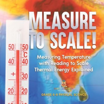 Measure To Scale! Measuring Temperature With Reading To Scale Thermal Energy Explained Grade 6-8 Physical Science Baby Professor Baby Professor