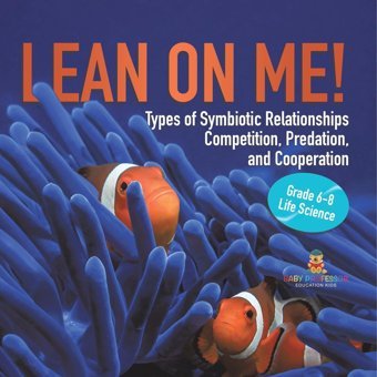 Lean On Me! Types Of Symbiotic Relationships Competition, Predation, And Cooperation Grade 6-8 Life Science Baby Professor Baby Professor
