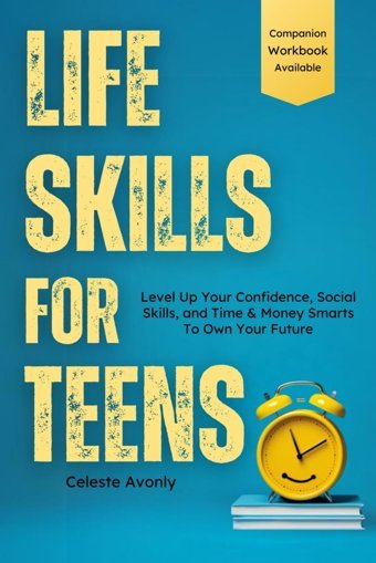Life Skills For Teens: Level Up Your Confidence, Social Skills, And Time & Money Smarts To Own Your Future Avonly, Celeste Avonly Publishing