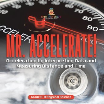 Mr. Accelerate! Acceleration By Interpreting Data And Measuring Distance And Time Grade 6-8 Physical Science Baby Professor Baby Professor