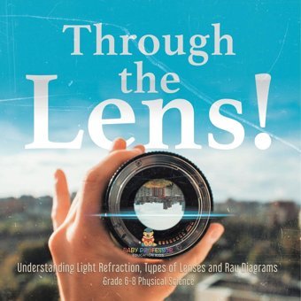 Through The Lens! Understanding Light Refraction, Types Of Lenses And Ray Diagrams Grade 6-8 Physical Science Baby Professor Baby Professor