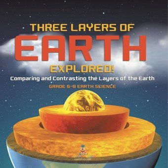 Three Layers Of Earth Explored! Comparing And Contrasting The Layers Of The Earth Grade 6-8 Earth Science Baby Professor Baby Professor