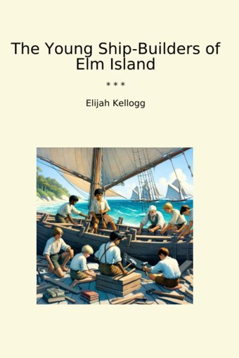 The Young Ship-Builders Of Elm Island (Classic Books) Elijah Kellogg Lettel Books