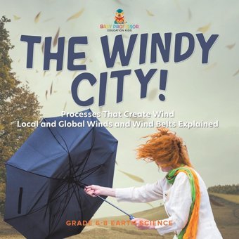 The Windy City! Processes That Create Wind Local And Global Winds And Wind Belts Explained Grade 6-8 Earth Science Baby Professor Baby Professor