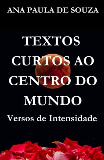 Textos Curtos Ao Centro Do Mundo: Versos De Intensidade (Portuguese Edition) De Souza, Ana Paula Independently Publıshed