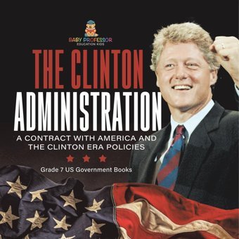 The Clinton Administration A Contract With America And The Clinton Era Policies Grade 7 Us Government Books Baby Professor Baby Professor