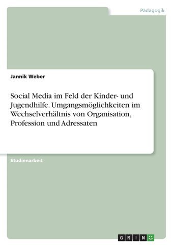 Social Media İm Feld Der Kinder- Und Jugendhilfe. Umgangsmöglichkeiten İm Wechselverhltnis Von Organisation, Profession Und Adressaten Weber, Jannik Grın Verlag
