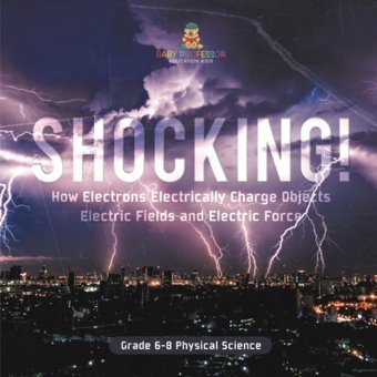 Shocking! How Electrons Electrically Charge Objects Electric Fields And Electric Force Grade 6-8 Physical Science Baby Professor Baby Professor
