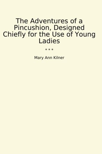 The Adventures Of A Pincushion, Designed Chiefly For The Use Of Young Ladies (Classic Books) Mary Ann Kilner Lettel Books