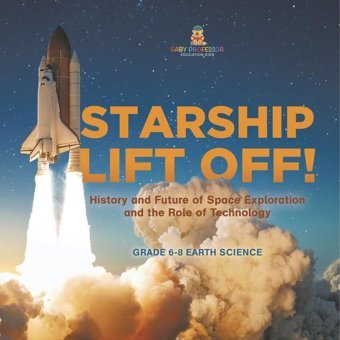 Starship Lift Off! History And Future Of Space Exploration And The Role Of Technology Grade 6-8 Earth Science Baby Professor Baby Professor