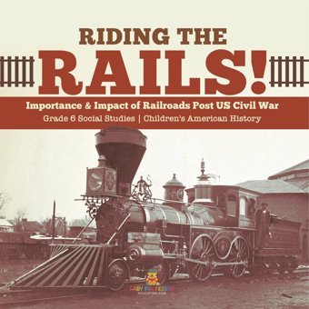 Riding The Rails!: Importance & Impact Of Railroads Post Us Civil War Grade 6 Social Studies Children'S American History Baby Professor Baby Professor