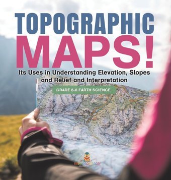 Topographic Maps! Its Uses İn Understanding Elevation, Slopes And Relief And Interpretation Grade 6-8 Earth Science Baby Professor Baby Professor
