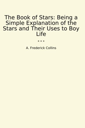 The Book Of Stars: Being A Simple Explanation Of The Stars And Their Uses To Boy Life (Classic Books) A. Frederick Collins Lettel Books