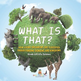 What İs That? How Living Organisms Are Classified Understanding Domains And Kingdoms Grade 6-8 Life Science Baby Professor Baby Professor