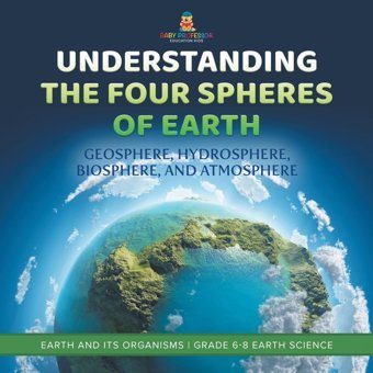 Understanding The Four Spheres Of Earth Geosphere, Hydrosphere, Biosphere, And Atmosphere Earth And İts Organisms Grade 6-8 Earth Science Baby Professor Baby Professor