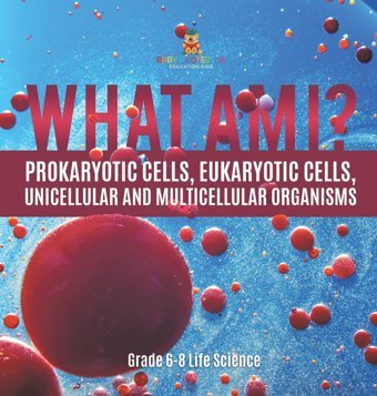 What Am I? Prokaryotic Cells, Eukaryotic Cells, Unicellular And Multicellular Organisms Grade 6-8 Life Science Baby Professor Baby Professor