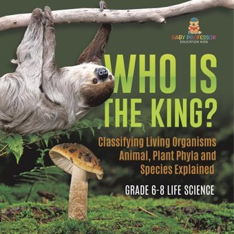Who Is The King? Classifying Living Organisms Animal, Plant Phyla And Species Explained Grade 6-8 Life Science Baby Professor Baby Professor