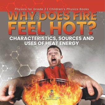 Why Does Fire Feel Hot? Characteristics, Sources And Uses Of Heat Energy Physics For Grade 2 Children'S Physics Books Baby Professor Baby Professor