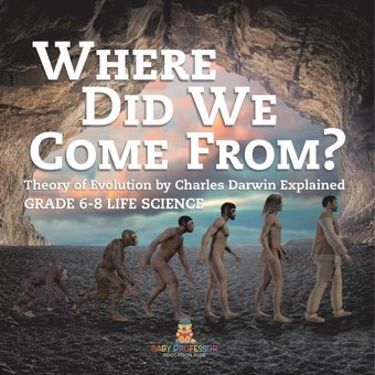 Where Did We Come From? Theory Of Evolution By Charles Darwin Explained Grade 6-8 Life Science Baby Professor Baby Professor