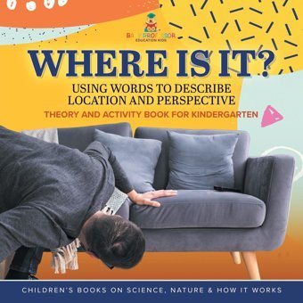 Where Is It?: Using Words To Describe Location And Perspective Theory And Activity Book For Kindergarten Children'S Books On Science, Nature & How It Works Baby Professor Baby Professor