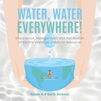 Water, Water Everywhere! Importance, Management And Distribution Of Earth'S Water As A Natural Resource Grade 6-8 Earth Science Baby Professor Baby Professor