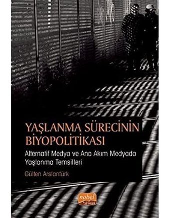 Yaşlanma Sürecinin Biyopolitikası: Alternatif Medya Ve Ana Akım Medyada Yaşlanma Temsilleri Gülten Aslantürk Nobel Akademik Yayıncılık