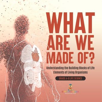 What Are We Made Of? Understanding The Building Blocks Of Life Elements Of Living Organisms Grade 6-8 Life Science Baby Professor Baby Professor