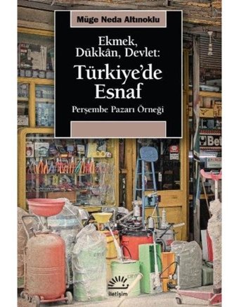 Ekmek Dükkan Devlet: Türkiye'de Esnaf - Perşembe Pazarı Örneği - Müge Neda Altınoklu - İletişim Yayınları