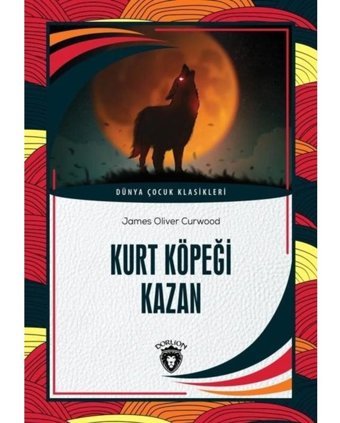 Kurt Köpeği Kazan - Dünya Çocuk Klasikleri - James Oliver Curwood - Dorlion Yayınevi